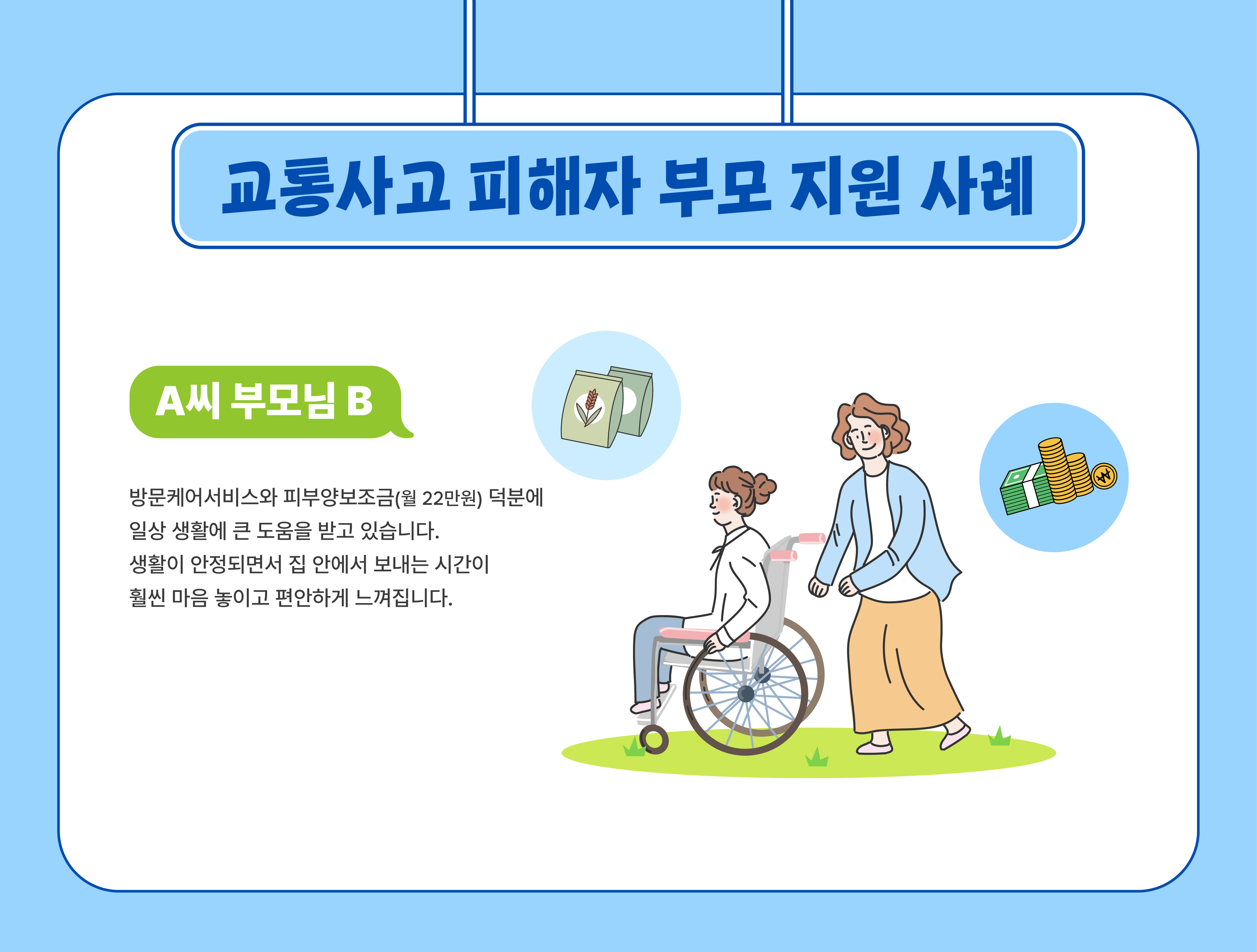 교통사고 피해자 부모 지원 사례 (A씨 부모님 B) - 방문케어서비스와 피부양보조금(월 22만원) 덕분에 일상 생활에 큰 도움을 받고 있습니다. 생활이 안정되면서 집 안에서 보내는 시간이 훨씬 마음 놓이고 편안하게 느껴집니다.